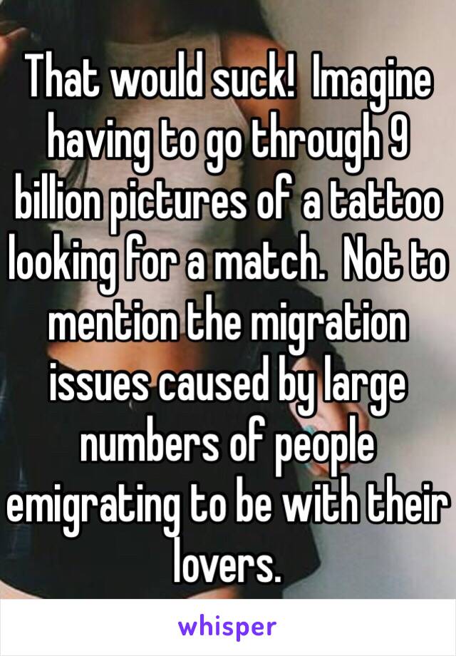 That would suck!  Imagine having to go through 9 billion pictures of a tattoo looking for a match.  Not to mention the migration issues caused by large numbers of people emigrating to be with their lovers. 