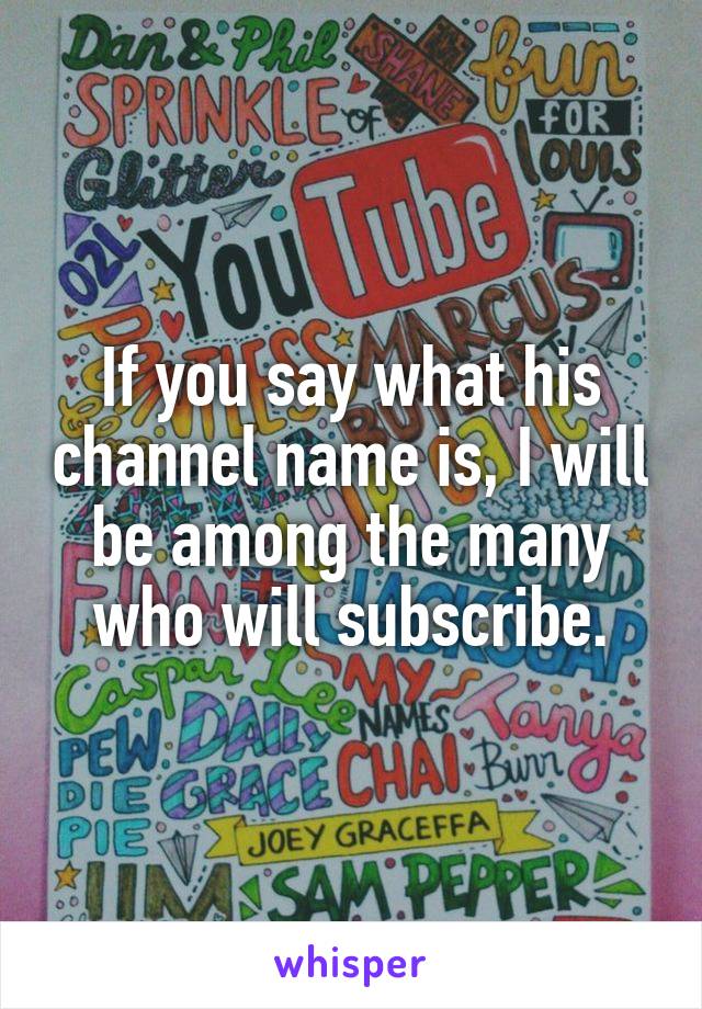 If you say what his channel name is, I will be among the many who will subscribe.