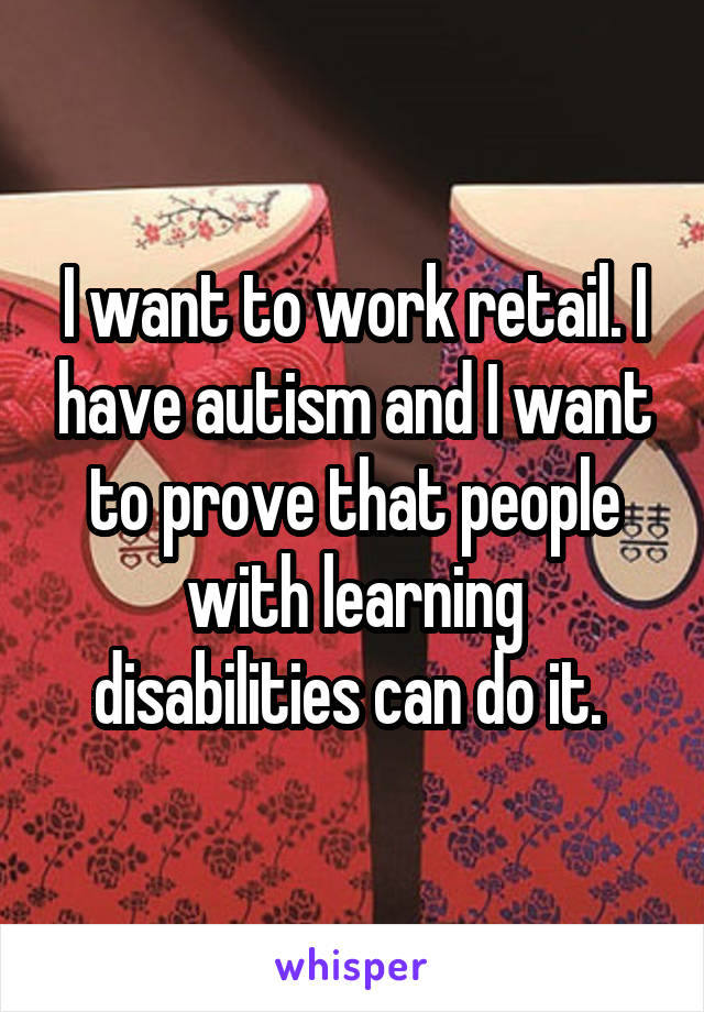 I want to work retail. I have autism and I want to prove that people with learning disabilities can do it. 