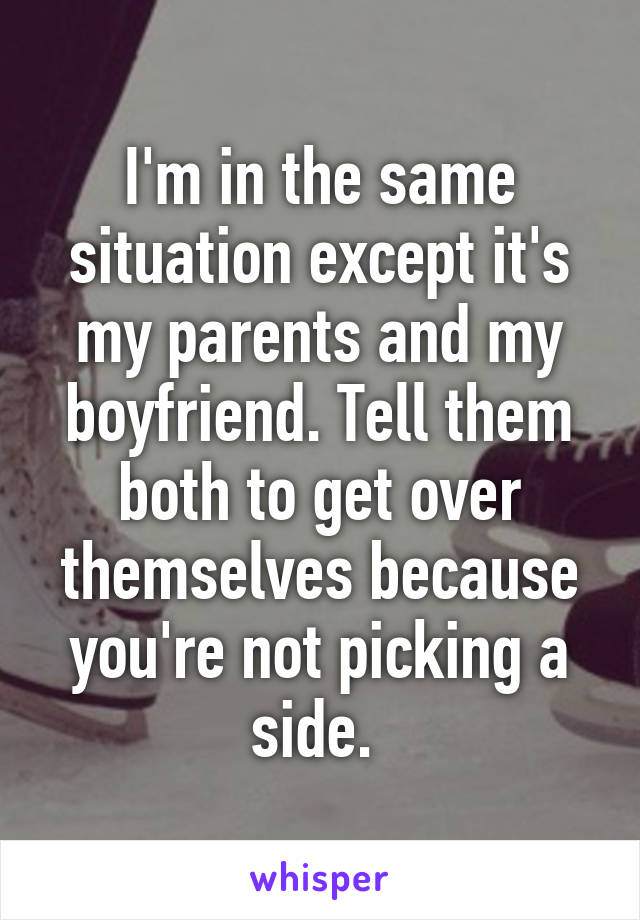 I'm in the same situation except it's my parents and my boyfriend. Tell them both to get over themselves because you're not picking a side. 