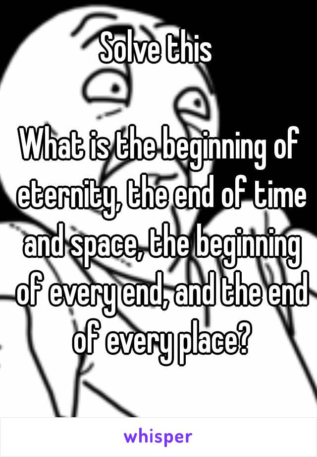 Solve this 

What is the beginning of eternity, the end of time and space, the beginning of every end, and the end of every place?