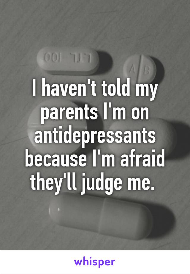 I haven't told my parents I'm on antidepressants because I'm afraid they'll judge me. 