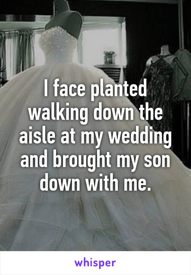 I face planted walking down the aisle at my wedding and brought my son down with me.