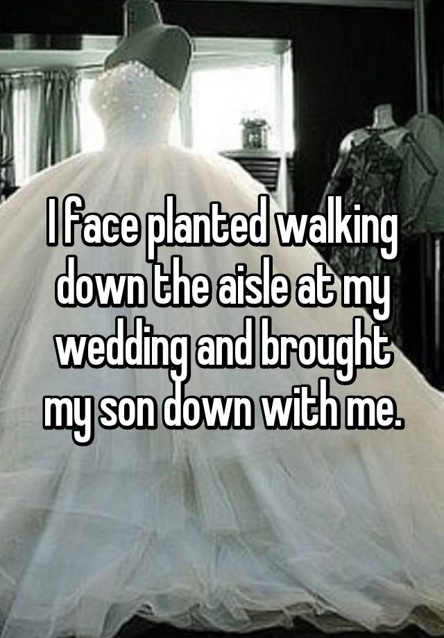 I face planted walking down the aisle at my wedding and brought my son down with me.