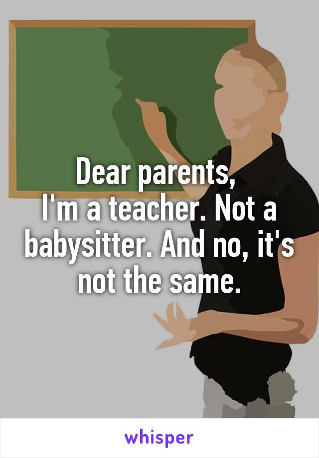 Dear parents, 
I'm a teacher. Not a babysitter. And no, it's not the same.