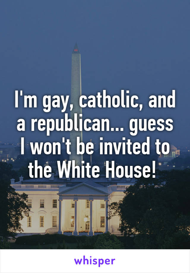 I'm gay, catholic, and a republican... guess I won't be invited to the White House! 