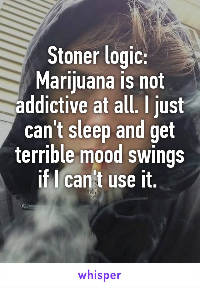 Stoner logic: 
Marijuana is not addictive at all. I just can't sleep and get terrible mood swings if I can't use it. 

