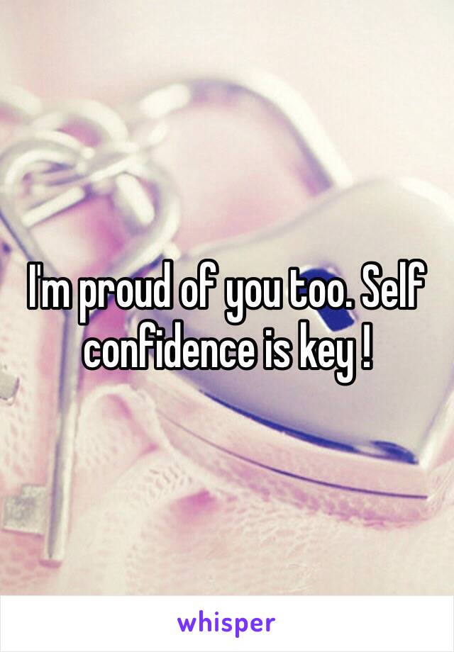 I'm proud of you too. Self confidence is key !