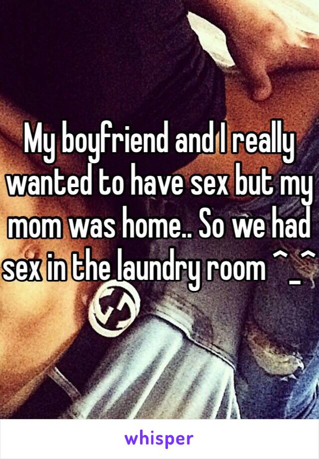 My boyfriend and I really wanted to have sex but my mom was home.. So we had sex in the laundry room ^_^