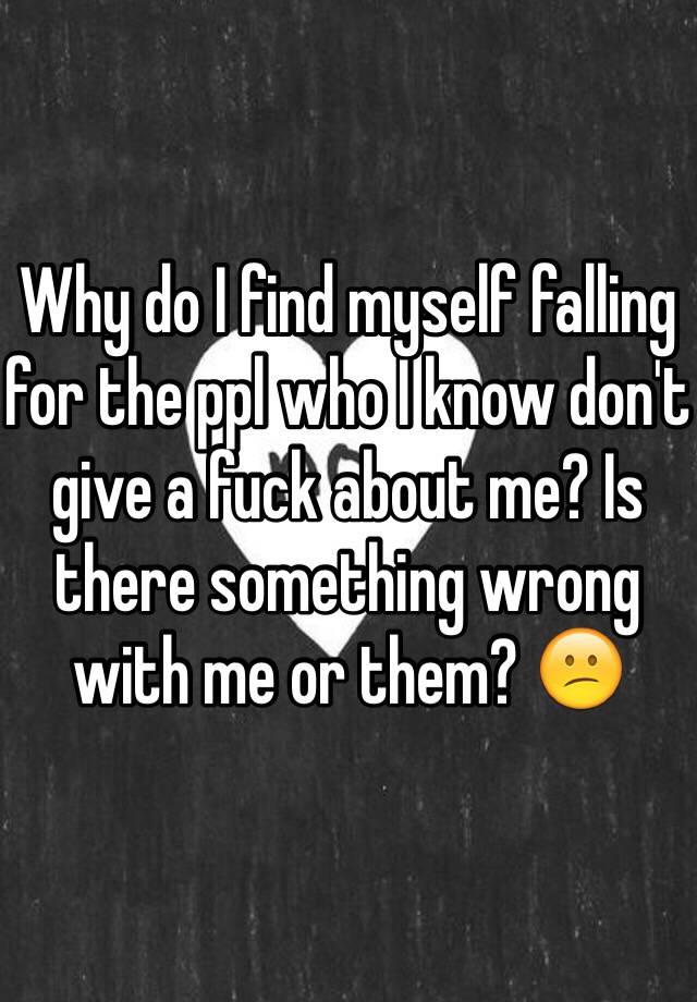 why-do-i-find-myself-falling-for-the-ppl-who-i-know-don-t-give-a-fuck