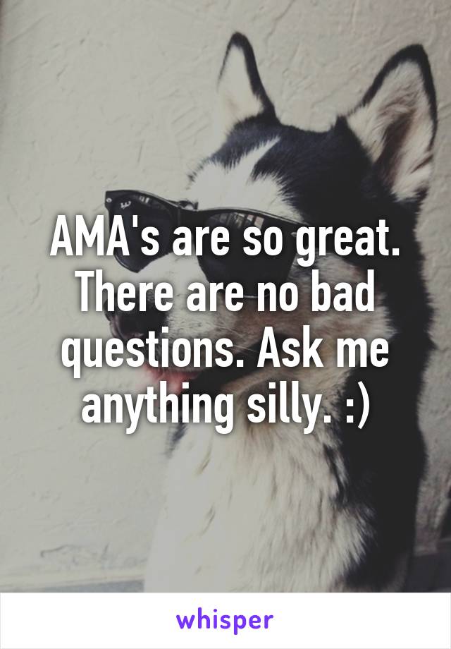 AMA's are so great. There are no bad questions. Ask me anything silly. :)