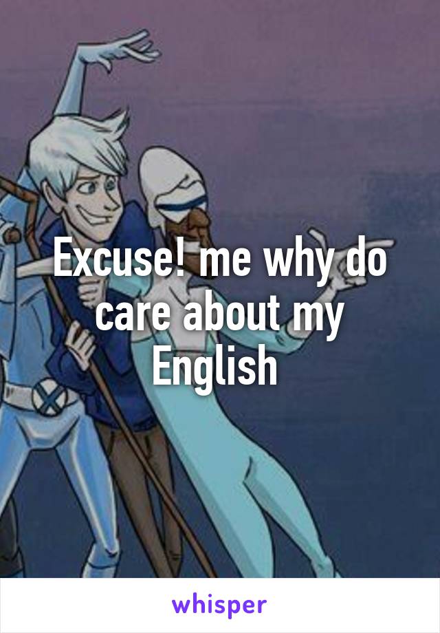 Excuse! me why do care about my English 