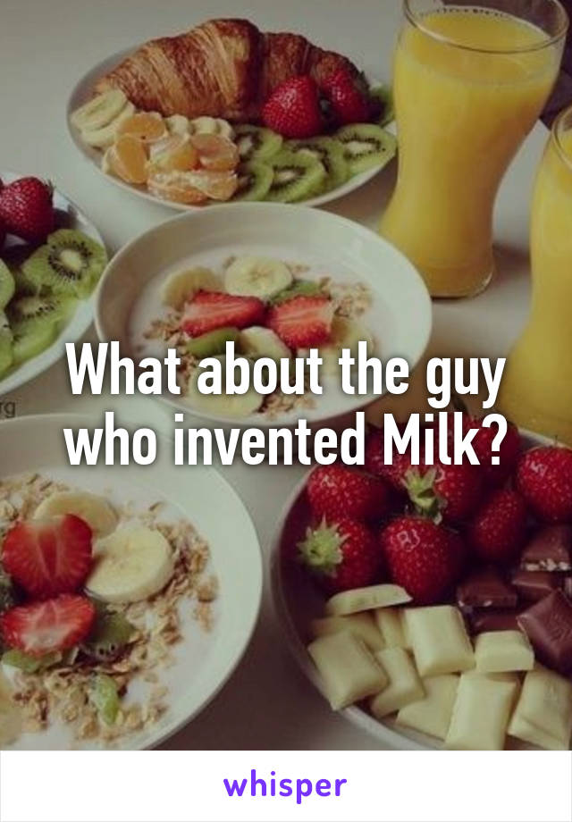 What about the guy who invented Milk?