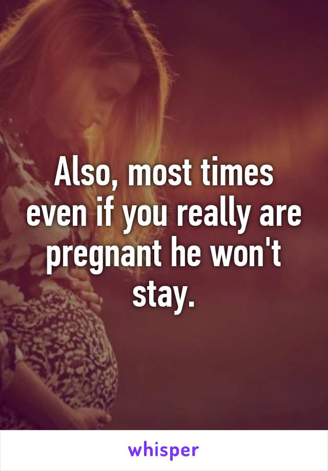 Also, most times even if you really are pregnant he won't stay.