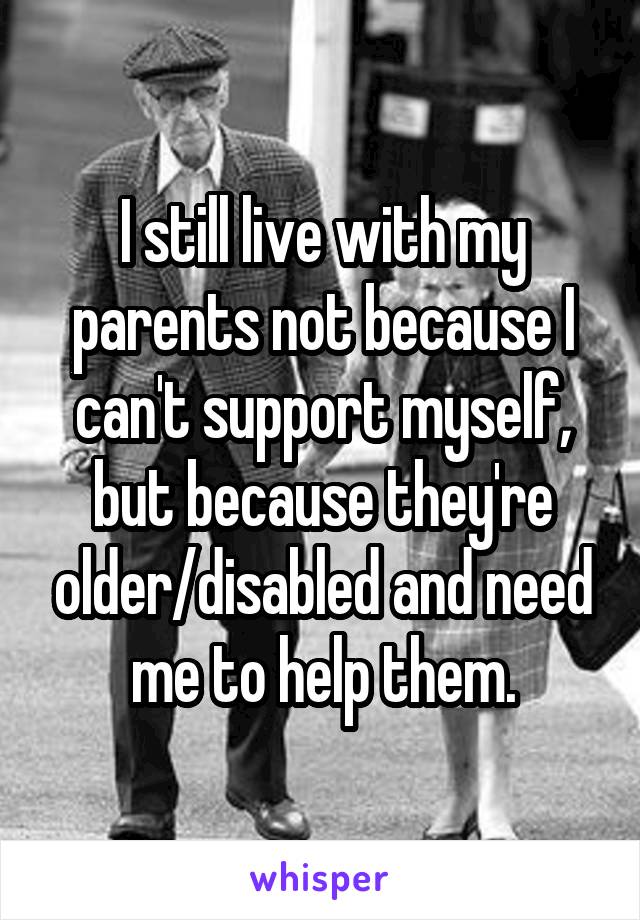 I still live with my parents not because I can't support myself, but because they're older/disabled and need me to help them.