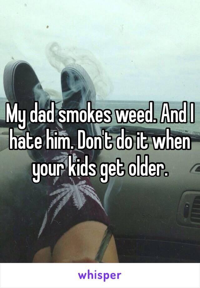My dad smokes weed. And I hate him. Don't do it when your kids get older. 