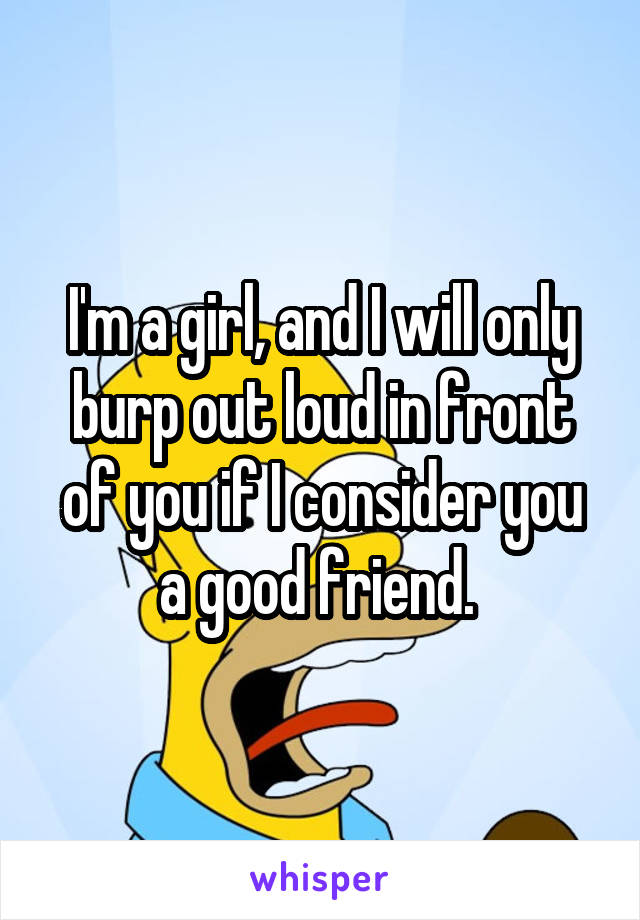 I'm a girl, and I will only burp out loud in front of you if I consider you a good friend. 