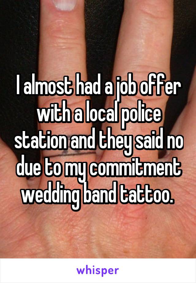 I almost had a job offer with a local police station and they said no due to my commitment wedding band tattoo. 