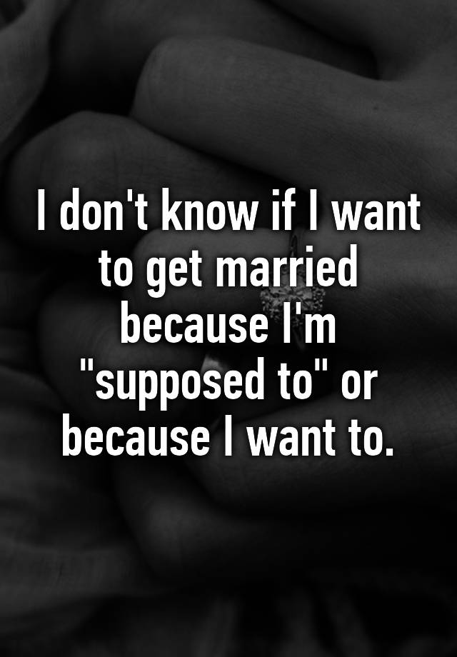 i-don-t-know-if-i-want-to-get-married-because-i-m-supposed-to-or