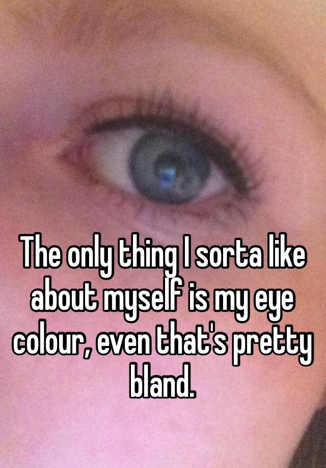 the-only-thing-i-sorta-like-about-myself-is-my-eye-colour-even-that-s