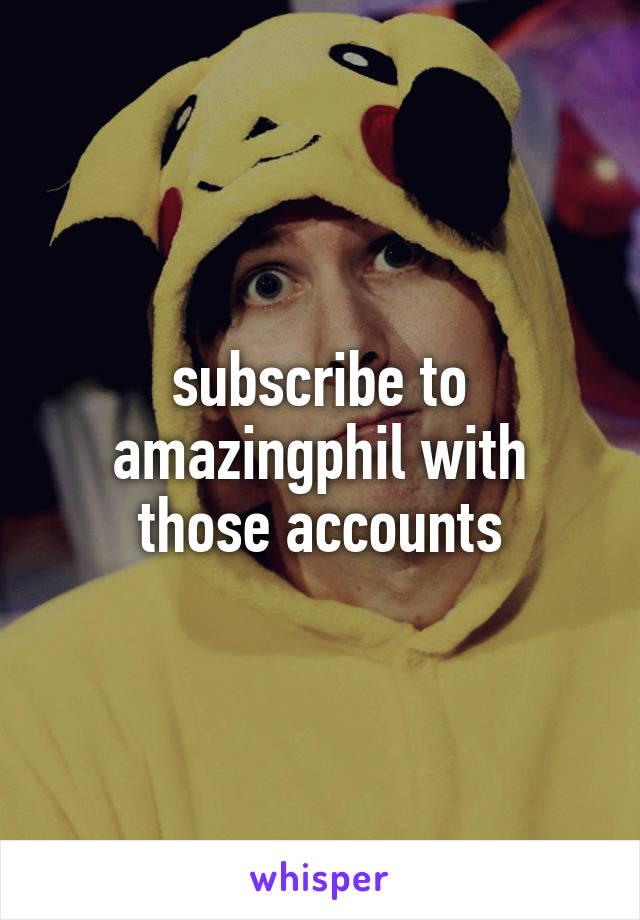 subscribe to amazingphil with those accounts