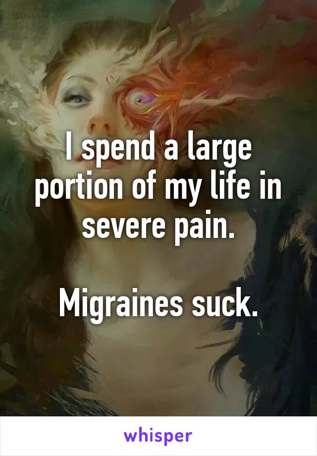 I spend a large portion of my life in severe pain.

Migraines suck.