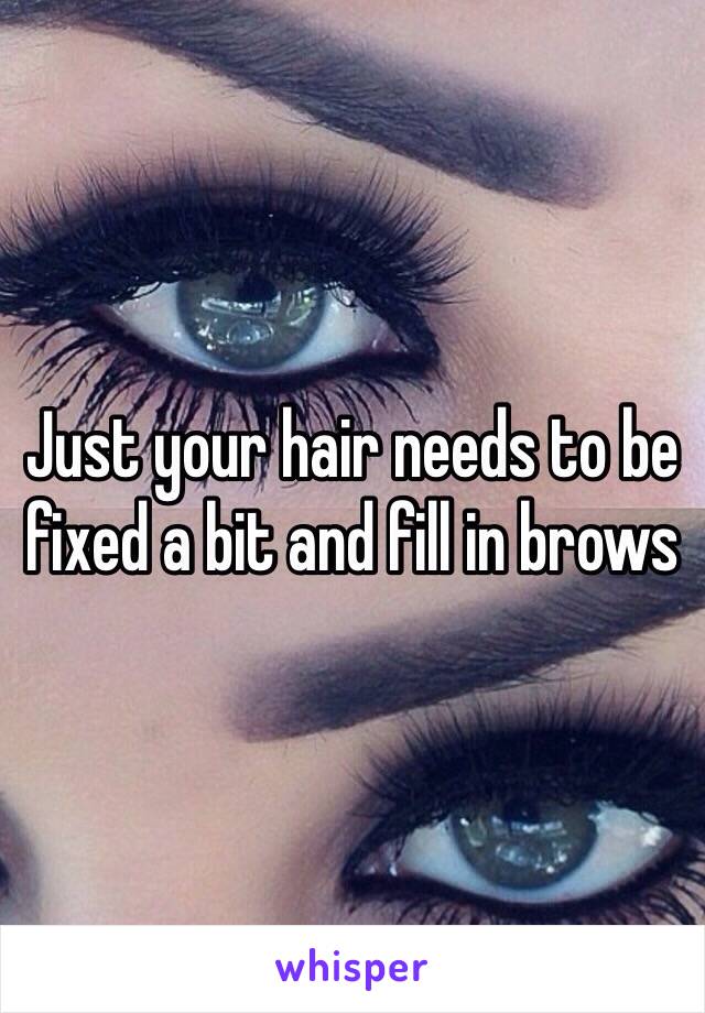 Just your hair needs to be fixed a bit and fill in brows 