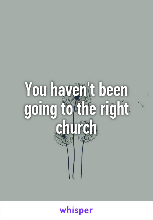 You haven't been going to the right church