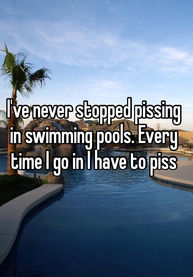 Ive Never Stopped Pissing In Swimming Pools Every Time I Go In I Have