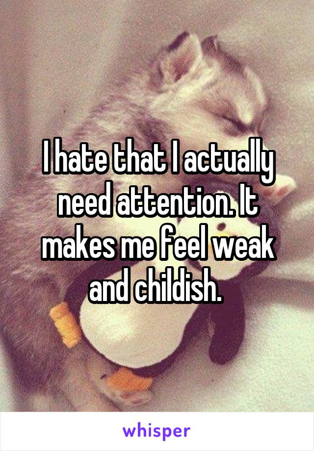 I hate that I actually need attention. It makes me feel weak and childish. 