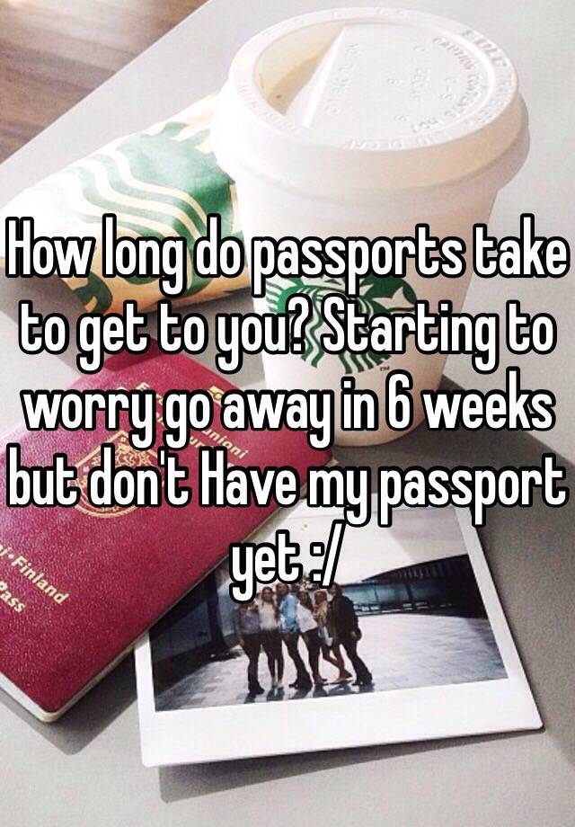 How long do passports take to get to you? Starting to worry go away in