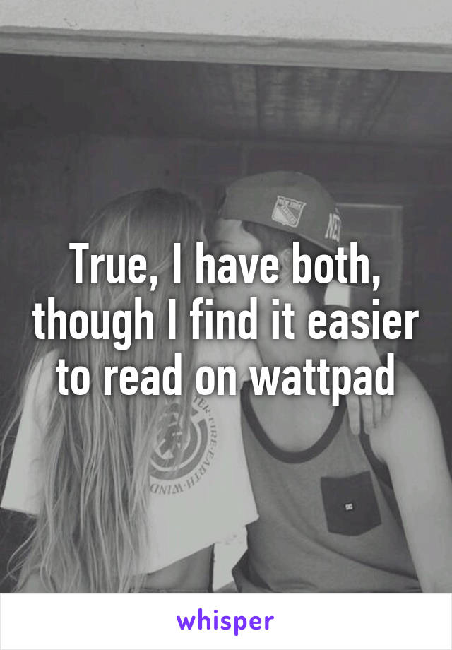 True, I have both, though I find it easier to read on wattpad