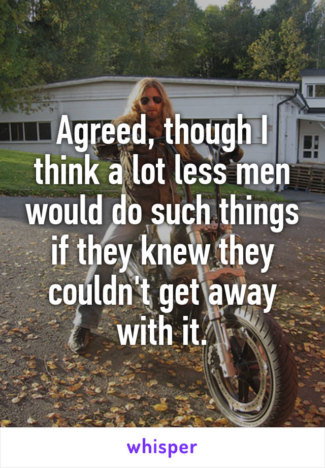 Agreed, though I think a lot less men would do such things if they knew they couldn't get away with it.