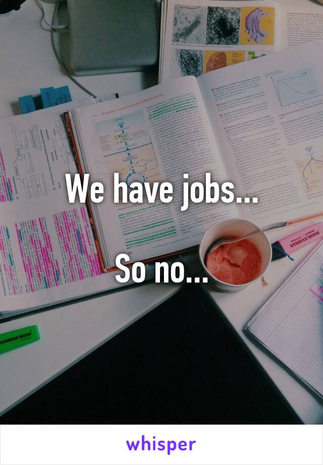 We have jobs...

So no...