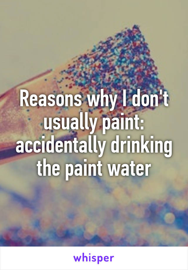 Reasons why I don't usually paint: accidentally drinking the paint water