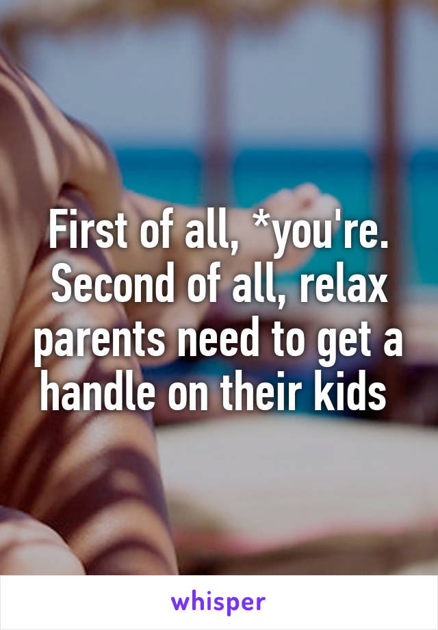 First of all, *you're. Second of all, relax parents need to get a handle on their kids 