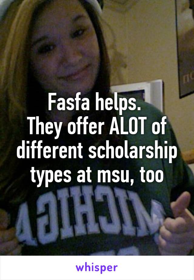 Fasfa helps. 
They offer ALOT of different scholarship types at msu, too