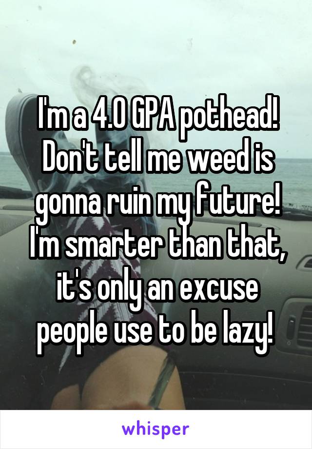 I'm a 4.0 GPA pothead! Don't tell me weed is gonna ruin my future! I'm smarter than that, it's only an excuse people use to be lazy! 