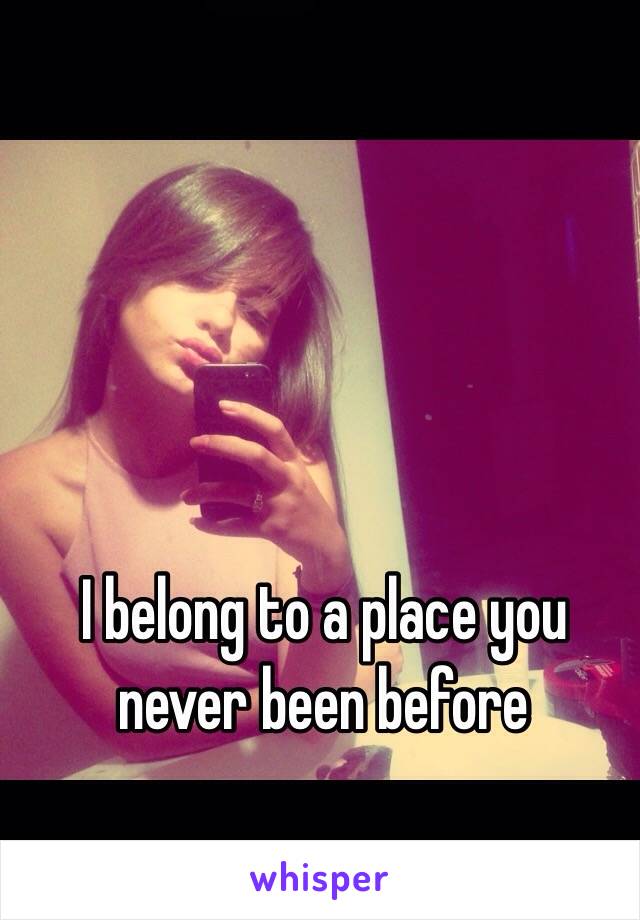 I belong to a place you never been before