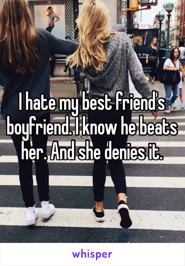 I hate my best friend's boyfriend. I know he beats her. And she denies it. 