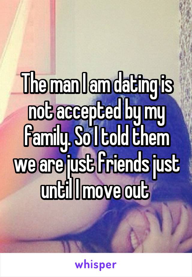 The man I am dating is not accepted by my family. So I told them we are just friends just until I move out 