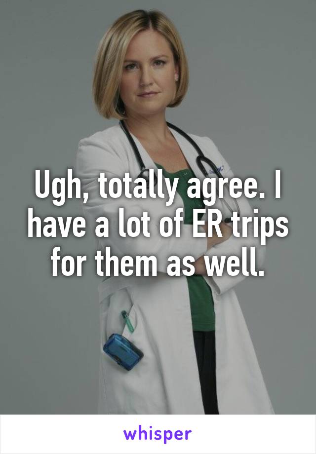 Ugh, totally agree. I have a lot of ER trips for them as well.