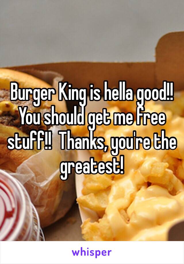 Burger King is hella good!!  You should get me free stuff!!  Thanks, you're the greatest!