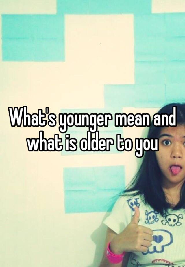 what-s-younger-mean-and-what-is-older-to-you