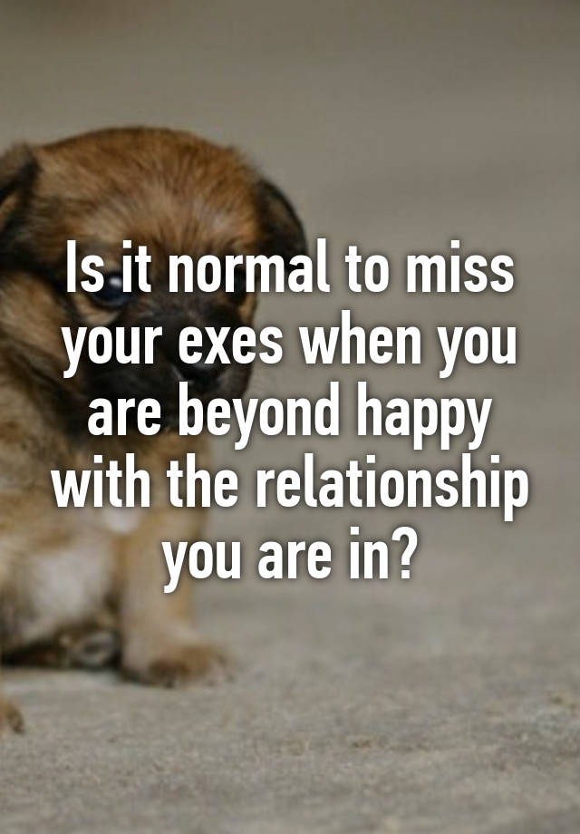 is-it-normal-to-miss-your-exes-when-you-are-beyond-happy-with-the