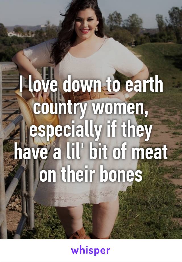 I love down to earth country women, especially if they have a lil' bit of meat on their bones