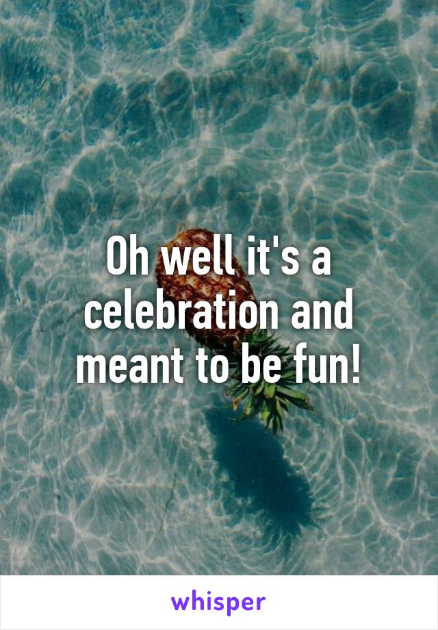 Oh well it's a celebration and meant to be fun!