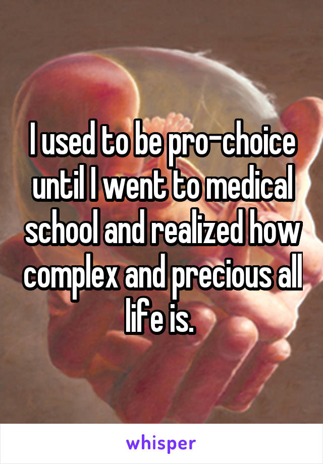 I used to be pro-choice until I went to medical school and realized how complex and precious all life is. 