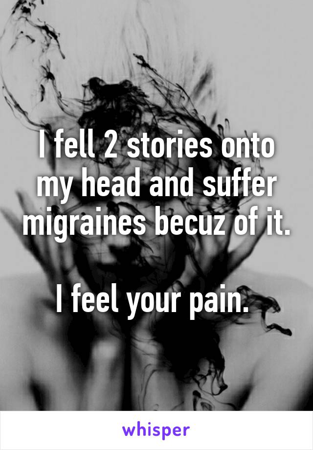 I fell 2 stories onto my head and suffer migraines becuz of it. 
I feel your pain. 