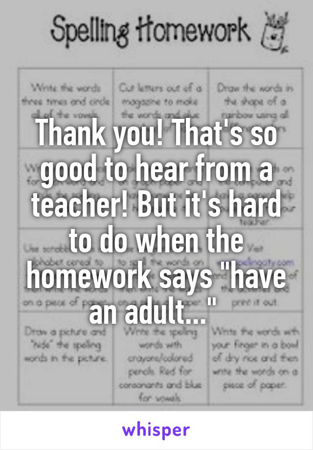 Thank you! That's so good to hear from a teacher! But it's hard to do when the homework says "have an adult..." 